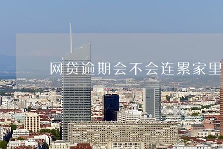 网贷逾期会不会连累家里人 网贷逾期会不会连累家里人