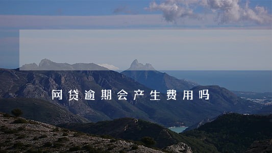 网贷逾期会产生费用吗 网贷逾期会产生费用吗