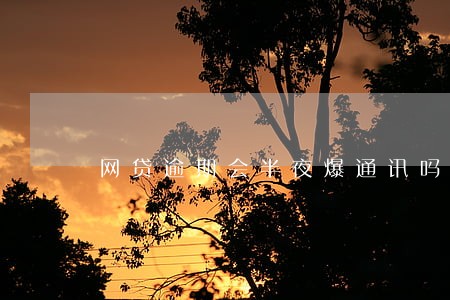 网贷逾期会半夜爆通讯吗 网贷逾期会半夜爆通讯吗