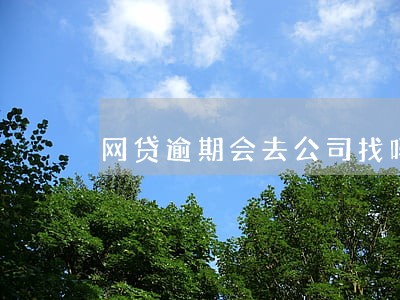 网贷逾期会去公司找吗 网贷逾期会去公司找吗