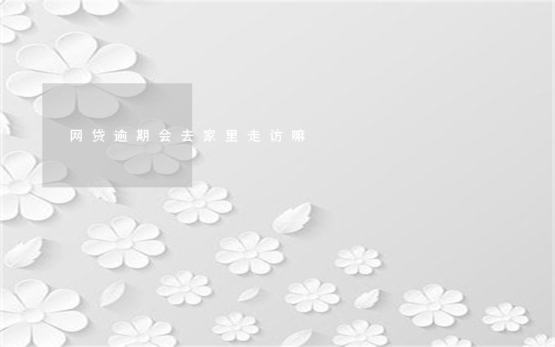 网贷逾期会去家里走访嘛 网贷逾期会去家里走访嘛