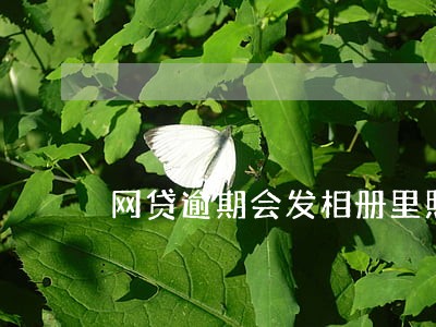 网贷逾期会发相册里照片吗 网贷逾期会发相册里照片吗