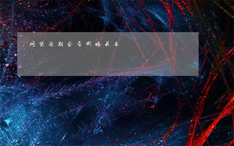 网贷逾期会否影响买车 网贷逾期会否影响买车