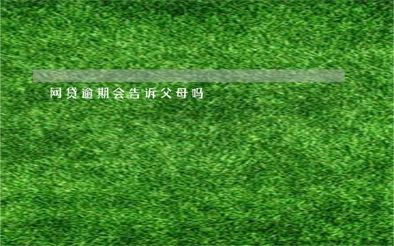 网贷逾期会告诉父母吗 网贷逾期会告诉父母吗