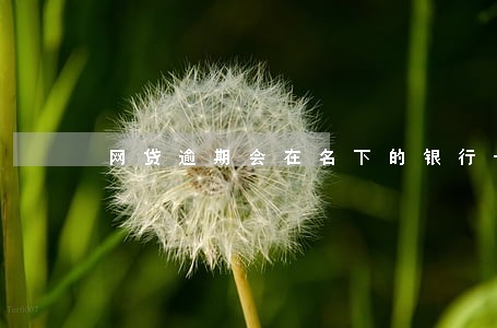 网贷逾期会在名下的银行卡扣钱 网贷逾期会在名下的银行卡扣钱