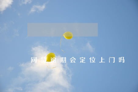 网贷逾期会定位上门吗 网贷逾期会定位上门吗