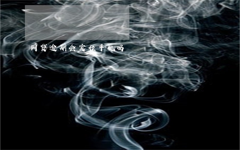 网贷逾期会定位手机吗 网贷逾期会定位手机吗