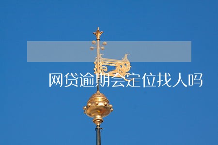 网贷逾期会定位找人吗 网贷逾期会定位找人吗