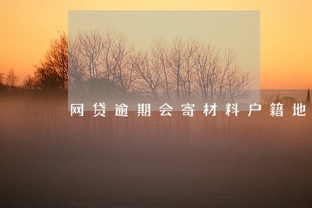 网贷逾期会寄材料户籍地吗 网贷逾期会寄材料户籍地吗