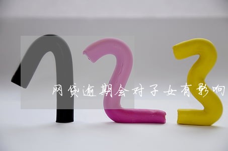 网贷逾期会对子女有影响 网贷逾期会对子女有影响