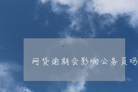 网贷逾期会影响公务员吗 网贷逾期会影响公务员吗