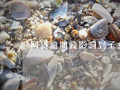 网贷逾期会影响到子女配偶吗 网贷逾期会影响到子女配偶吗
