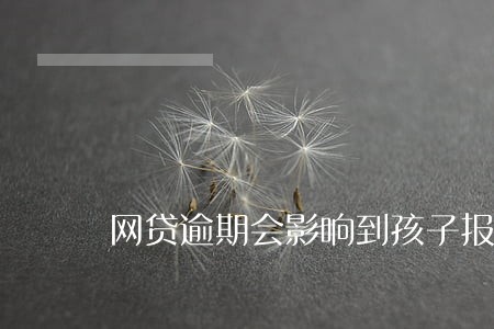 网贷逾期会影响到孩子报名吗 网贷逾期会影响到孩子报名吗