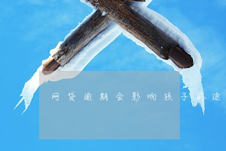 网贷逾期会影响孩子前途吗 网贷逾期会影响孩子前途吗