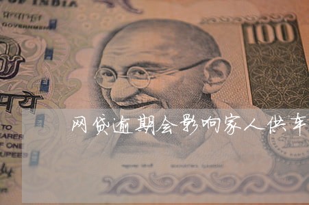 网贷逾期会影响家人供车吗 网贷逾期会影响家人供车吗