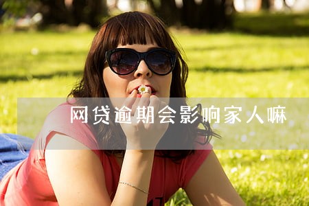 网贷逾期会影响家人嘛 网贷逾期会影响家人嘛