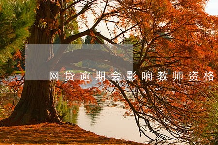 网贷逾期会影响教师资格证认证吗 网贷逾期会影响教师资格证认证吗