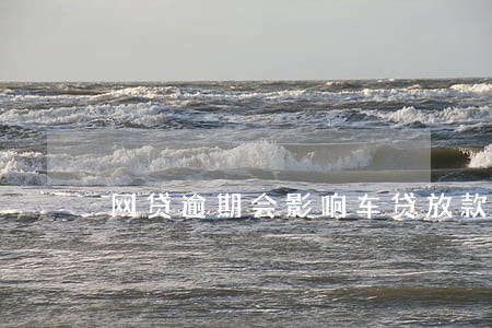 网贷逾期会影响车贷放款吗 网贷逾期会影响车贷放款吗
