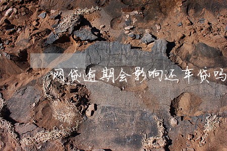 网贷逾期会影响还车贷吗 网贷逾期会影响还车贷吗