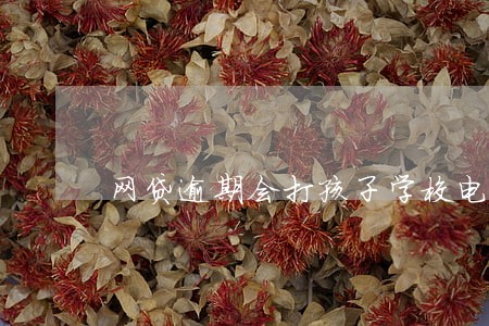 网贷逾期会打孩子学校电话吗 网贷逾期会打孩子学校电话吗