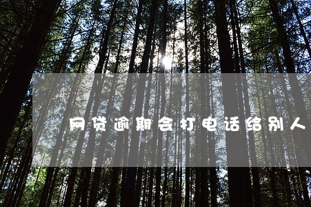 网贷逾期会打电话给别人吗 网贷逾期会打电话给别人吗
