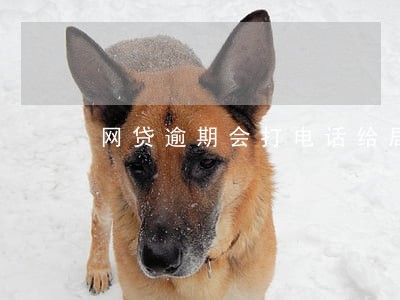 网贷逾期会打电话给居委会吗 网贷逾期会打电话给居委会吗