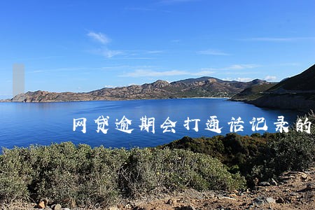 网贷逾期会打通话记录的座机号吗 网贷逾期会打通话记录的座机号吗
