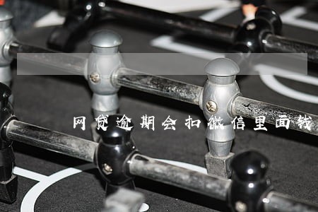 网贷逾期会扣微信里面钱吗 网贷逾期会扣微信里面钱吗