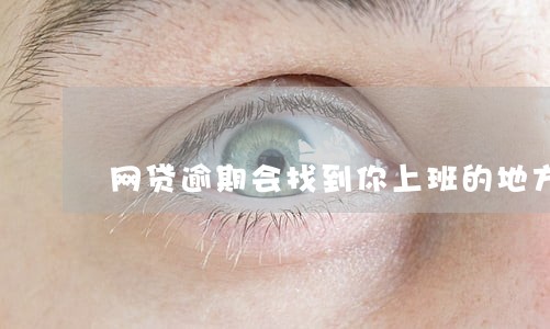 网贷逾期会找到你上班的地方来吗 网贷逾期会找到你上班的地方来吗