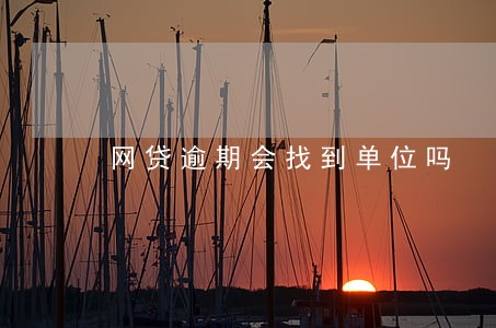 网贷逾期会找到单位吗 网贷逾期会找到单位吗