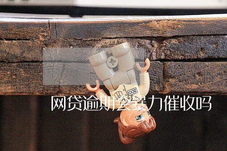网贷逾期会暴力催收吗 网贷逾期会暴力催收吗