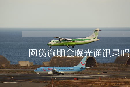 网贷逾期会曝光通讯录吗 网贷逾期会曝光通讯录吗