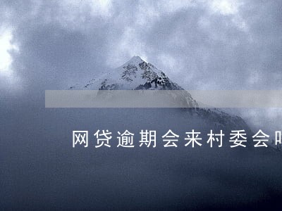 网贷逾期会来村委会吗 网贷逾期会来村委会吗