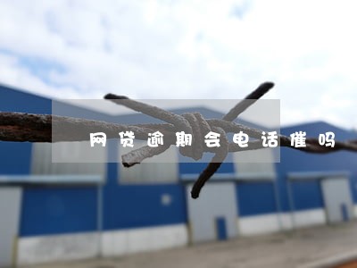 网贷逾期会电话催吗 网贷逾期会电话催吗