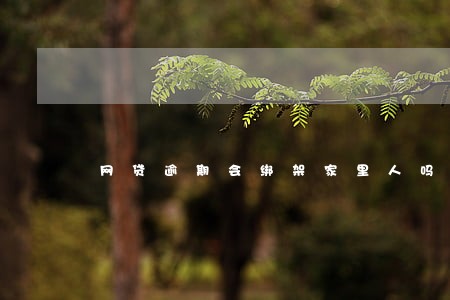网贷逾期会绑架家里人吗 网贷逾期会绑架家里人吗