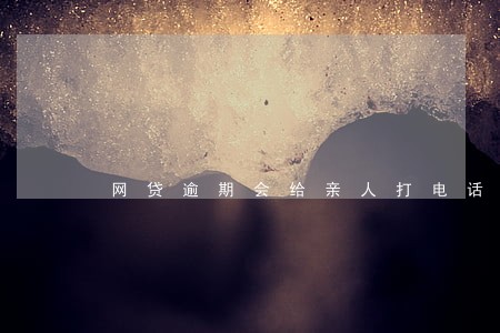 网贷逾期会给亲人打电话吗 网贷逾期会给亲人打电话吗