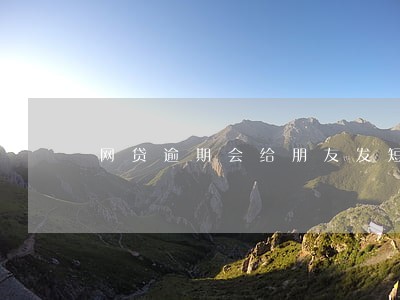 网贷逾期会给朋友发短信吗 网贷逾期会给朋友发短信吗