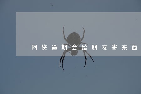 网贷逾期会给朋友寄东西吗 网贷逾期会给朋友寄东西吗