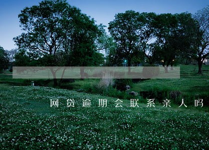 网贷逾期会联系亲人吗 网贷逾期会联系亲人吗