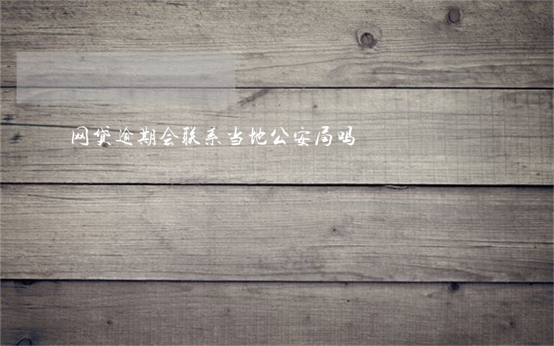 网贷逾期会联系当地公安局吗 网贷逾期会联系当地公安局吗