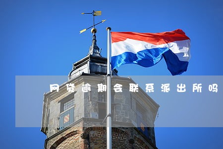 网贷逾期会联系派出所吗 网贷逾期会联系派出所吗