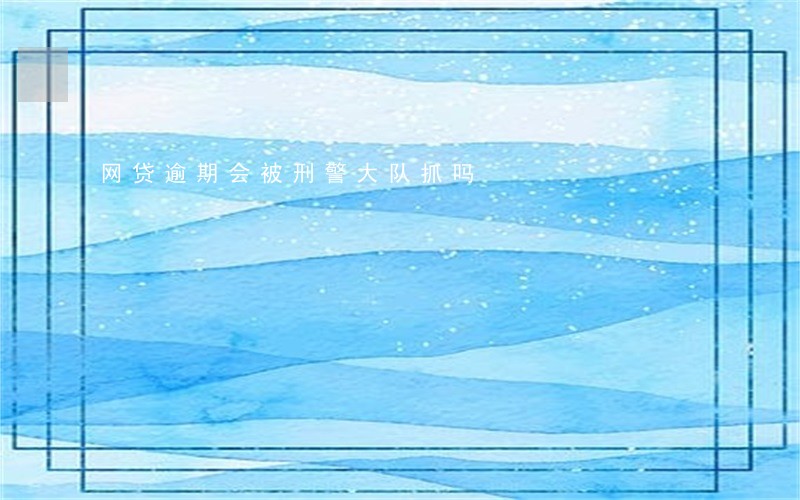 网贷逾期会被刑警大队抓吗 网贷逾期会被刑警大队抓吗