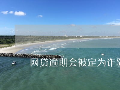 网贷逾期会被定为诈骗吗 网贷逾期会被定为诈骗吗