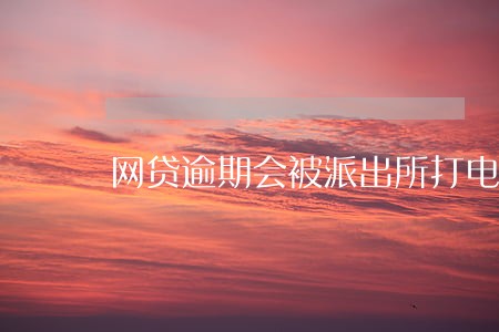 网贷逾期会被派出所打电话吗 网贷逾期会被派出所打电话吗