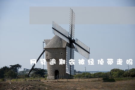 网贷逾期会被经侦带走吗 网贷逾期会被经侦带走吗