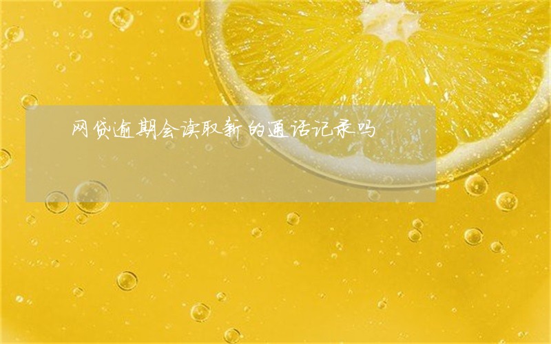 网贷逾期会读取新的通话记录吗 网贷逾期会读取新的通话记录吗