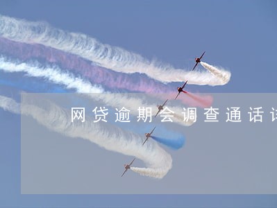 网贷逾期会调查通话详单吗 网贷逾期会调查通话详单吗