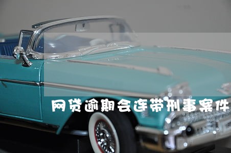 网贷逾期会连带刑事案件 网贷逾期会连带刑事案件