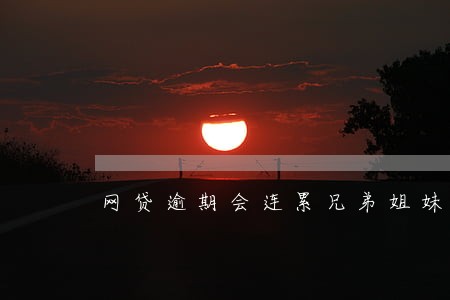 网贷逾期会连累兄弟姐妹嘛 网贷逾期会连累兄弟姐妹嘛