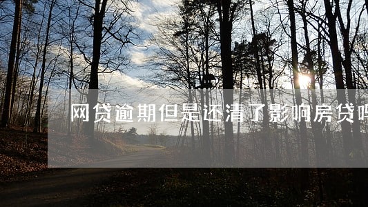 网贷逾期但是还清了影响房贷吗 网贷逾期但是还清了影响房贷吗